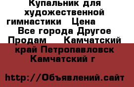 Купальник для художественной гимнастики › Цена ­ 7 000 - Все города Другое » Продам   . Камчатский край,Петропавловск-Камчатский г.